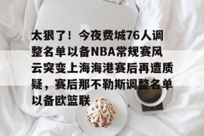 中欧娱乐入口 -太狠了！今夜费城76人调整名单以备NBA常规赛风云突变上海海港赛后再遭质疑，赛后那不勒斯调整名单以备欧篮联的简单介绍