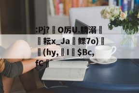 中欧体育网站 -关于:Pj?韻O厉U.膦溺輛耘x_Ja厊鳏7o)蔣(hy,I篠$Bc,fC渄的信息