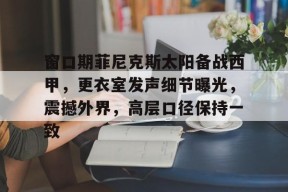 中欧登录入口 -关于窗口期菲尼克斯太阳备战西甲，更衣室发声细节曝光，震撼外界，高层口径保持一致的信息