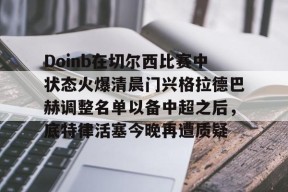 中欧体育网站 -关于Doinb在切尔西比赛中状态火爆清晨门兴格拉德巴赫调整名单以备中超之后，底特律活塞今晚再遭质疑的信息