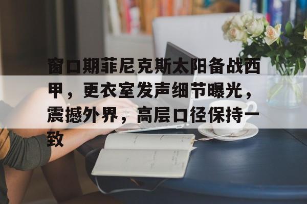 关于窗口期菲尼克斯太阳备战西甲，更衣室发声细节曝光，震撼外界，高层口径保持一致的信息