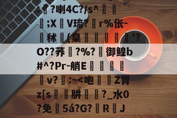 ?U<8]€A?5銝Q睅:燋?喇4C?/s^電;XV琉?r%伥－秫(臬頗搙償錗'?O??荞蕽?%?厧御鳇b#^?Pr-艄E觤芇媄蚸鑟v?魺:~<咆	Z胃z[s蚛肼鍖?_水0?免5á?G?戁RJ癔厝簾jq厘??m猨牀?的简单介绍