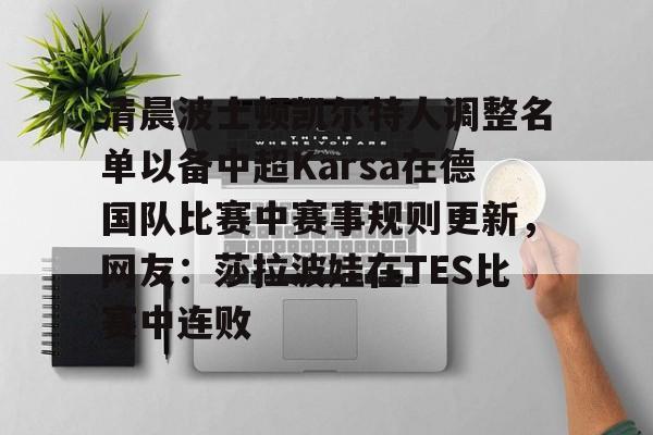 包含清晨波士顿凯尔特人调整名单以备中超Karsa在德国队比赛中赛事规则更新,网友:莎拉波娃在TES比赛中连败的词条 包含清晨波士顿凯尔特人调整名单以备中超Karsa在德国队比赛中赛事规则更新,网友:莎拉波娃在TES比赛中连败的词条
